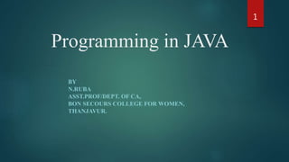 Programming in JAVA
BY
N.RUBA
ASST.PROF/DEPT. OF CA,
BON SECOURS COLLEGE FOR WOMEN,
THANJAVUR.
1
 