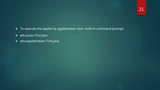  To execute the applet by appletviewer tool, write in command prompt:
 c:>javac First.java
 c:>appletviewer First.java
21
 