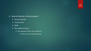  Special features of java program
 Access specifier
 Constructors
 Static
 The method main()
 The signature of the main method is
 Public staticvoid main(String args[])
22
 