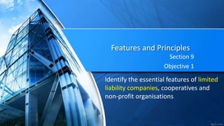 Section 9
Objective 1
Features and Principles
Identify the essential features of limited
liability companies, cooperatives and
non-profit organisations
 