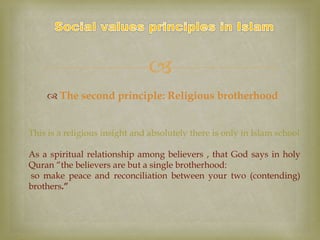 
 The second principle: Religious brotherhood
This is a religious insight and absolutely there is only in Islam school
As a spiritual relationship among believers , that God says in holy
Quran “the believers are but a single brotherhood:
so make peace and reconciliation between your two (contending)
brothers.”
 