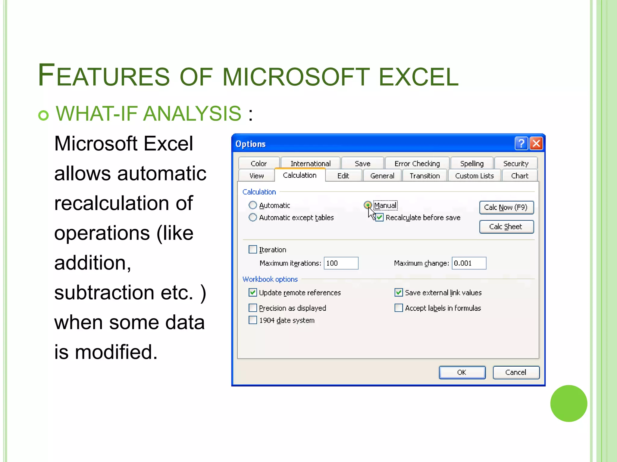 FEATURES OF MICROSOFT EXCEL
 WHAT-IF ANALYSIS :
Microsoft Excel
allows automatic
recalculation of
operations (like
addition,
subtraction etc. )
when some data
is modified.
 