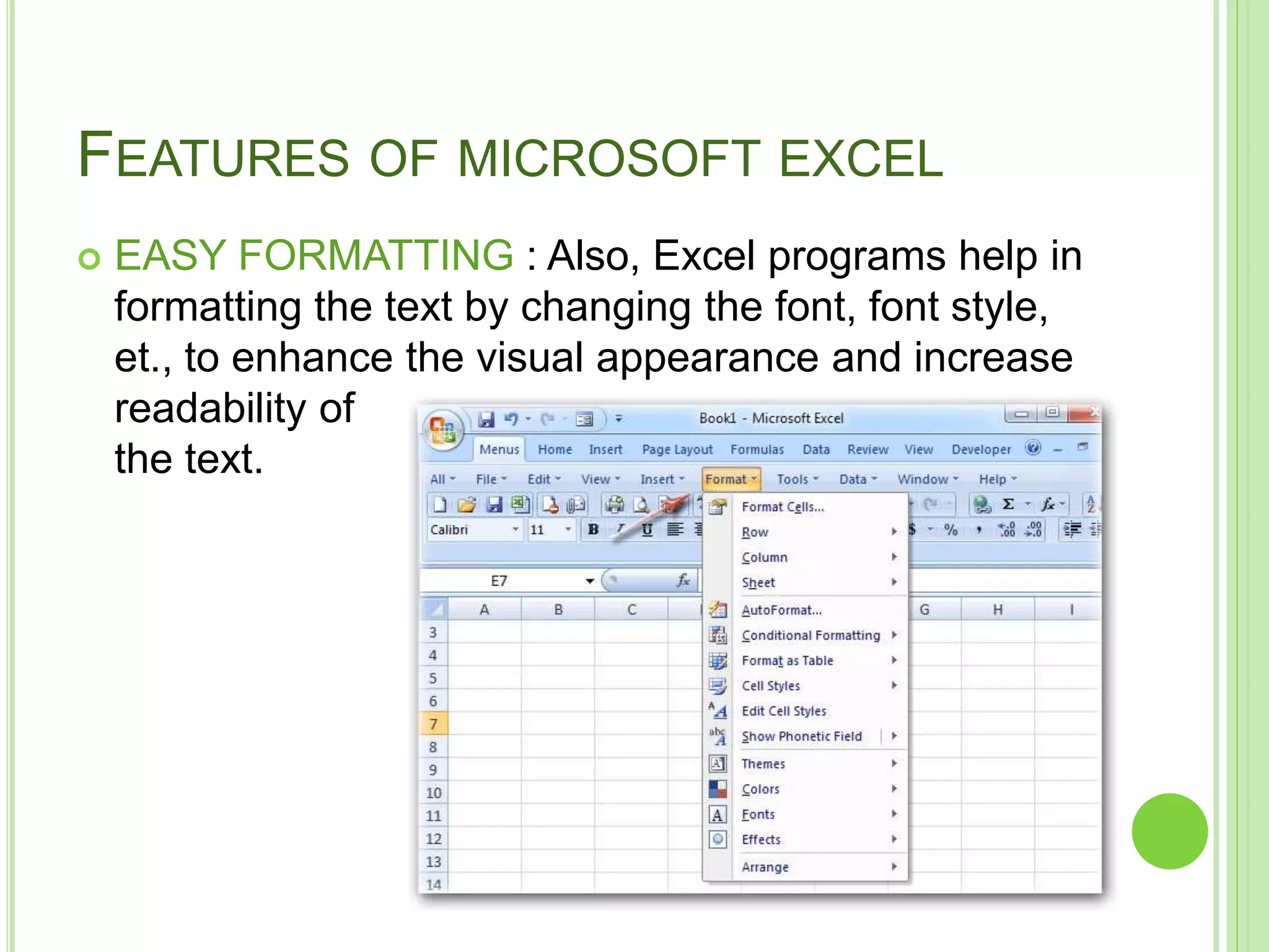 FEATURES OF MICROSOFT EXCEL
 EASY FORMATTING : Also, Excel programs help in
formatting the text by changing the font, font style,
et., to enhance the visual appearance and increase
readability of
the text.
 
