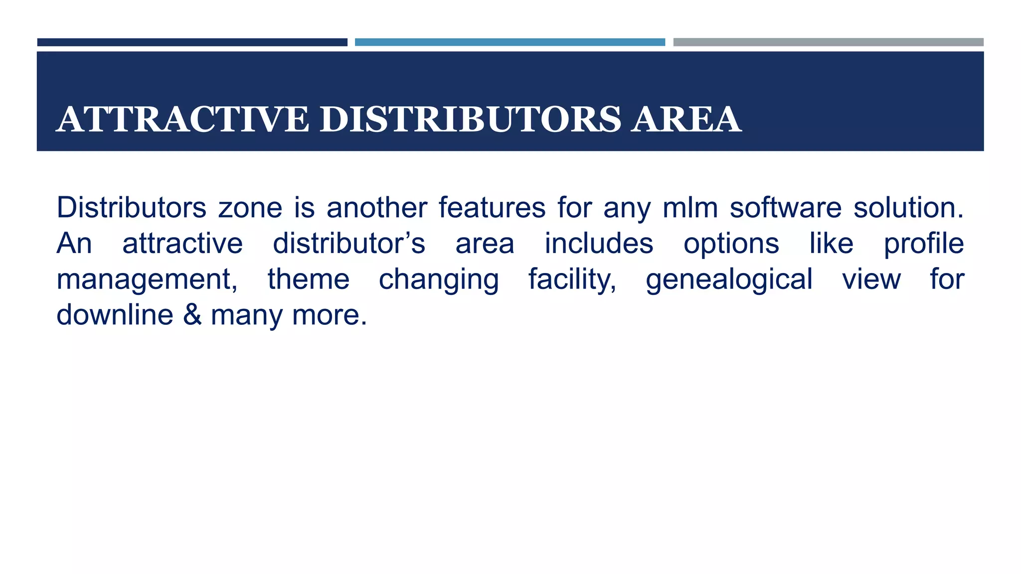 ATTRACTIVE DISTRIBUTORS AREA
Distributors zone is another features for any mlm software solution.
An attractive distributor’s area includes options like profile
management, theme changing facility, genealogical view for
downline & many more.