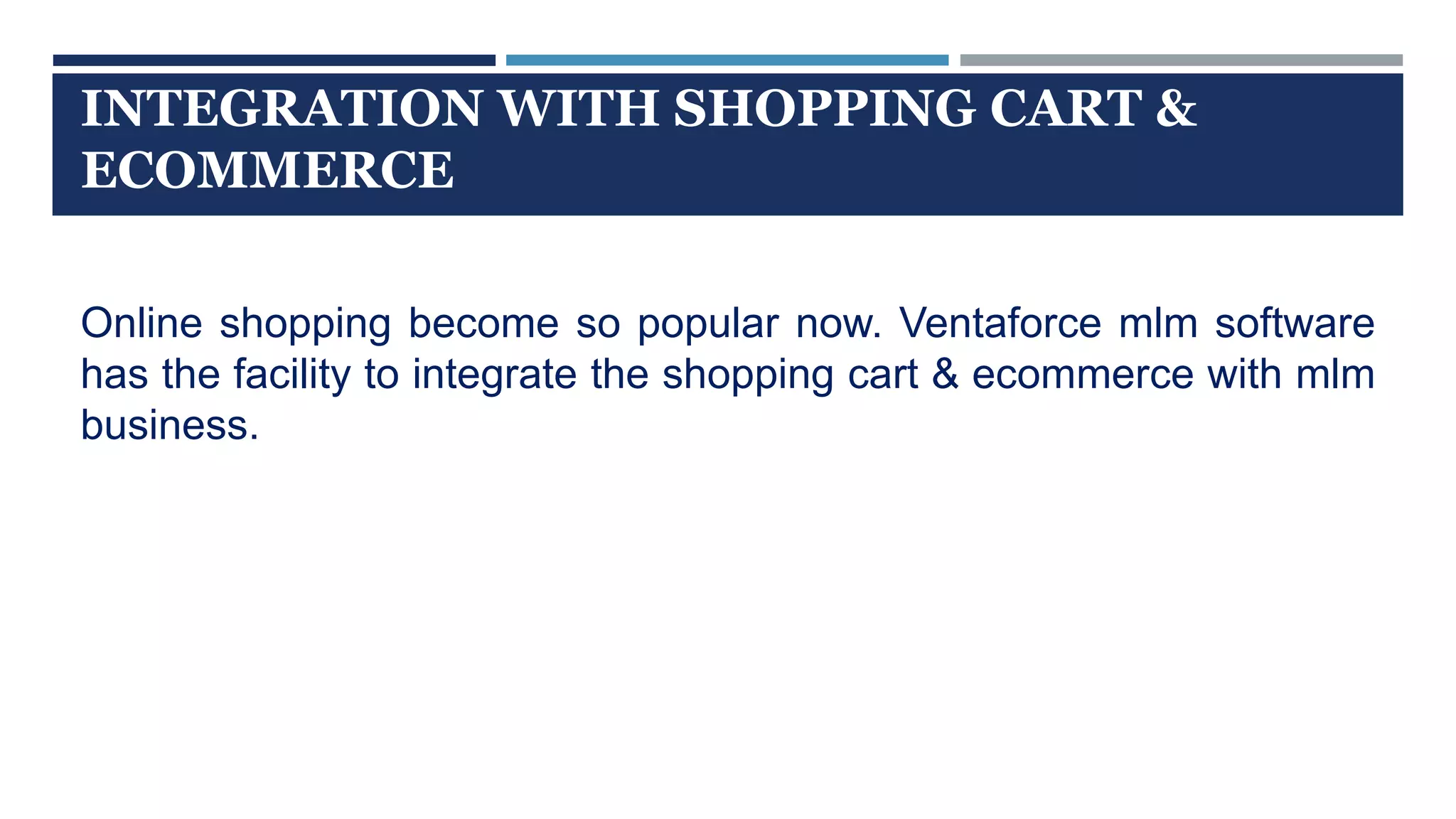 INTEGRATION WITH SHOPPING CART &
ECOMMERCE
Online shopping become so popular now. Ventaforce mlm software
has the facility to integrate the shopping cart & ecommerce with mlm
business.