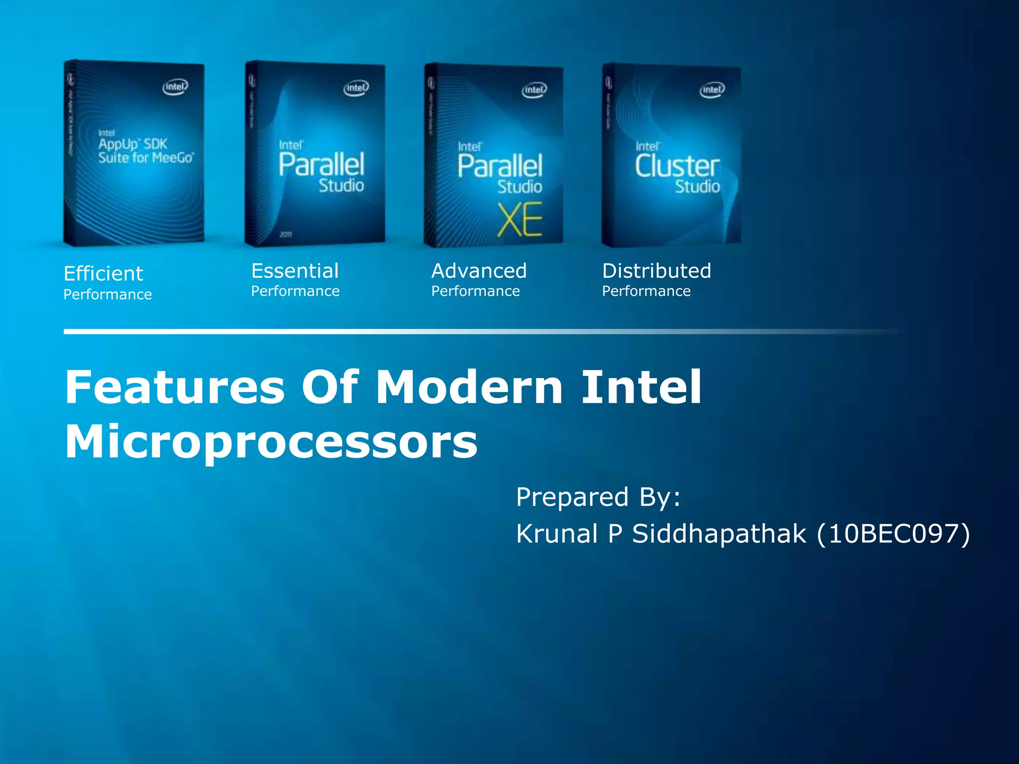 Software & Services Group
Developer Products Division Copyright© 2011, Intel Corporation. All rights reserved.
*Other brands and names are the property of their respective owners.
Essential
Performance
Advanced
Performance
Distributed
Performance
Efficient
Performance
Features Of Modern Intel
Microprocessors
Prepared By:
Krunal P Siddhapathak (10BEC097)
 