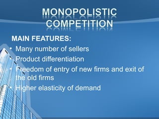 MAIN FEATURES:
• Many number of sellers
• Product differentiation
• Freedom of entry of new firms and exit of
the old firms
• Higher elasticity of demand
 