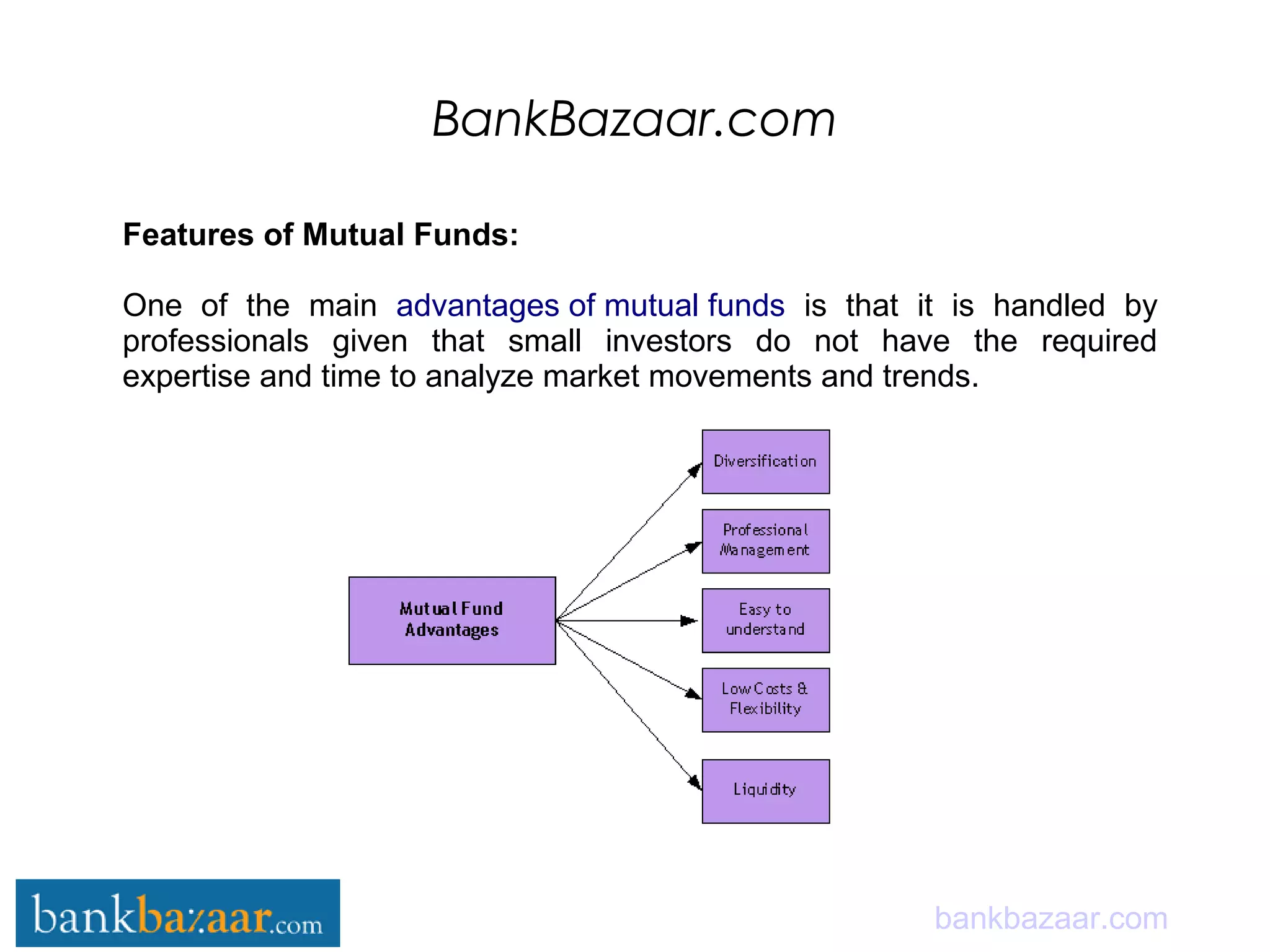 BankBazaar.com
bankbazaar.com
Features of Mutual Funds:
One of the main advantages of mutual funds is that it is handled by
professionals given that small investors do not have the required
expertise and time to analyze market movements and trends.
 