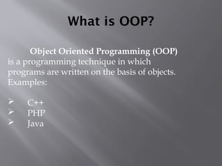 What is OOP?
Object Oriented Programming (OOP)
is a programming technique in which
programs are written on the basis of objects.
Examples:
 C++
 PHP
 Java
 
