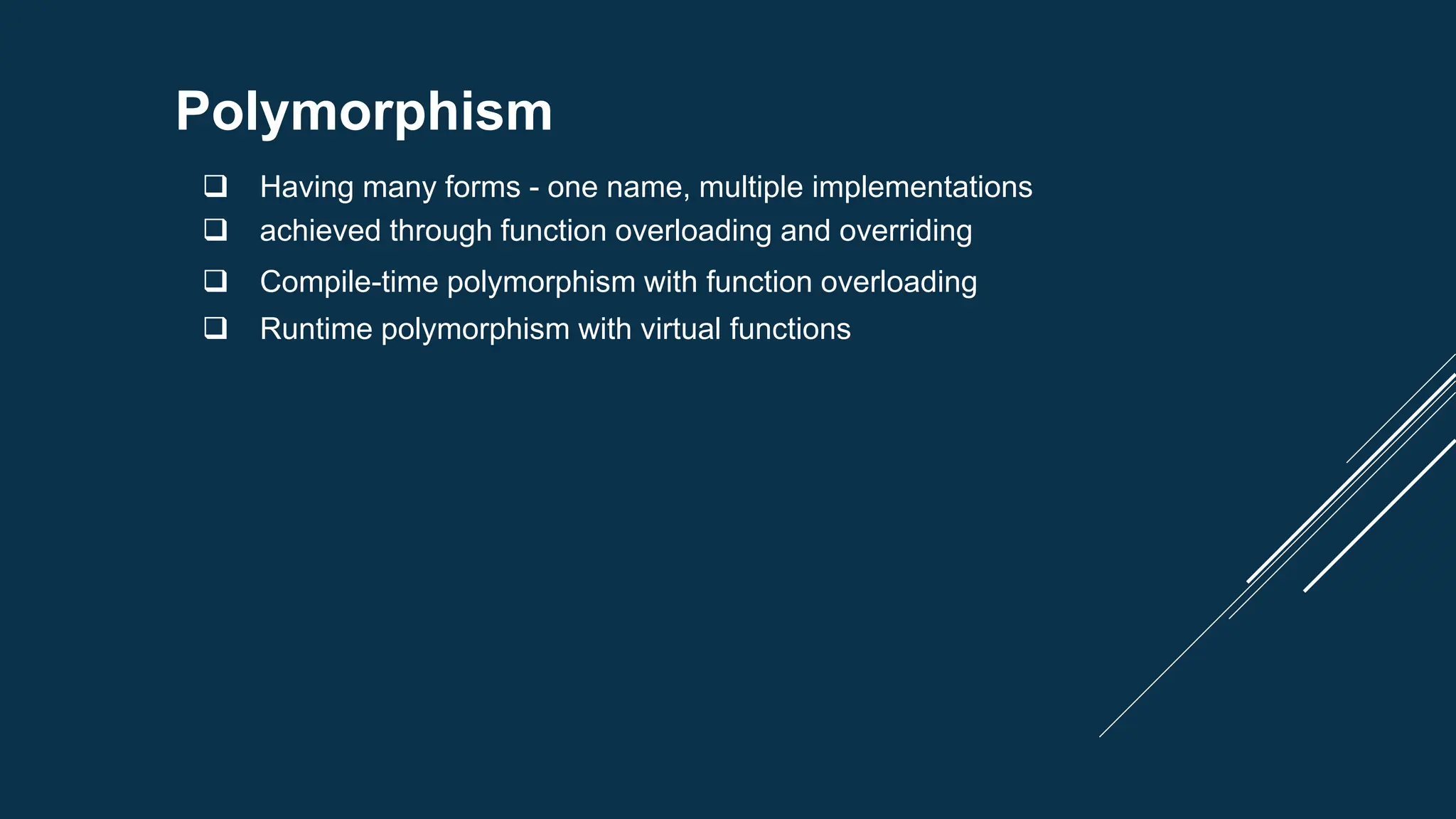 Polymorphism
 Having many forms - one name, multiple implementations
 achieved through function overloading and overriding
 Compile-time polymorphism with function overloading
 Runtime polymorphism with virtual functions
 