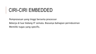 CIRI-CIRI EMBEDDED
Pemprosesan yang tinggi berserta processor
Bekerja di luar bidang IT semata. Biasanya bahagian perindustrian
Memiliki tugas yang specific.
 