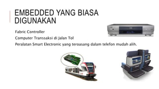 EMBEDDED YANG BIASA
DIGUNAKAN
Fabric Controller
Computer Transsaksi di Jalan Tol
Peralatan Smart Electronic yang teroasang dalam telefon mudah alih.
 