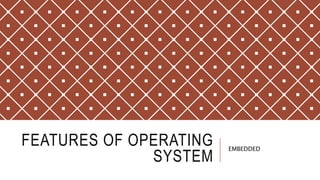 FEATURES OF OPERATING
SYSTEM
EMBEDDED
 
