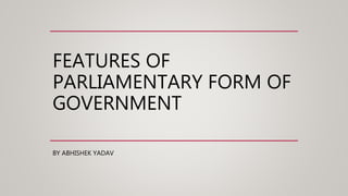 FEATURES OF
PARLIAMENTARY FORM OF
GOVERNMENT
BY ABHISHEK YADAV
 