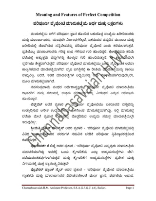 Channabasavaiah.H.M. Assistant Professor, S.S.A.G.F.G.C. (A), Ballari. Page 1
Meaning and Features of Perfect Competition
ಪĸಪ†ಣ ¤ೈŪೕġ ¨ಾರುಕšೆ¾ಯ ಅಥ ಮತುÃ ಲčಣಗಳ…
¨ಾರುಕšೆ¾ಯ ಬ’ೆ’ೆ ಪĸಪ†ಣ Đಾನ ²ೊಂĨದ ಬಹು¡ೊಡÀ ಸಂ‘ೆÍಯ ಖĸೕĨ¡ಾರರು
ಮತುÃ ¨ಾªಾಟ’ಾರರು, ©ಾವƒ¡ೇ ĪಬಂಧಗĺಲÐ¡ೆ, ಏಕರೂಪದ ವಸುÃĻನ ¨ಾªಾಟ ಮತುÃ
ಖĸೕĨಯĹÐ ŸೊಡĖರುವ ಸĪÇ®ೇಷವನುÇ ಪĸಪ†ಣ ¤ೈŪೕġ ಎಂದು ಕªೆಯ¬ಾಗುತÃ¡ೆ.
ಪÎĦŴಬÊ ¨ಾªಾಟ’ಾರನು ಗĸಷ¿ ¬ಾಭ ಗĺಸುವ ಗುĸ ²ೊಂĨದÅªೆ, ೊಳ…Ñವವನು ಕģĳ
¦ೆ¬ೆಯĹÐ ಅತುÍತÃಮ ವಸುÃಗಳನುÇ ೊಳ…Ñವ ಗುĸ ²ೊಂĨರುŸಾÃ£ೆ. ಈ ಾರಣĨಂದ¬ೇ
ಸÈ¢ೆಯು ĦೕĒ®ಾĖರುತÃ¡ೆ. ಪĸಪ†ಣ ¤ೈŪೕġ ¨ಾರುಕšೆ¾ಯು ಒಂದು ±ೈ¡ಾÆಂĦಕ ಅಥ®ಾ
ಾಲÈĪಕ®ಾದ ¨ಾರುಕšೆ¾©ಾĖ¡ೆ. £ೈಜ ಜಗĦÃನĹÐ ಈ ĸೕĦಯ ¨ಾರುಕšೆ¾ಯನುÇ ಾಣಲು
±ಾಧÍĻಲÐ, ಆದªೆ, ಇತªೆ ¨ಾರುಕšೆ¾ಗಳ ಅಧÍಯನೆ´ ಇದು ಸಹಾĸ©ಾĖರುವƒದಲÐ¡ೇ,
ಮೂಲ ¨ಾರುಕšೆ¾©ಾĖ¡ೆ.
ನವಸಂಪÎ¡ಾಯ ಪಂಥದ ಅಥ¯ಾಸĈĎರು, ಪĸಪ†ಣ ¤ೈŪೕġ ¨ಾರುಕšೆ¾ಯು
’ಾÎಹಕĸ’ೆ ಮತುÃ ಸ¨ಾಜೆ´ ಉತÃಮ ಫĹŸಾಂಶಗಳನುÇ ĪೕಡುತÃ¡ೆ ಎನುÇವ ಅı¤ಾÎಯ
²ೊಂĨ¡ಾÅªೆ.
¬ೆŘ¾Ļň ಅವರ ಪÎಾರ - “ಪĸಪ†ಣ ¤ೈŪೕġಯು ಏಕರೂಪದ ವಸುÃವನುÇ
ಉŸಾÈĨಸುವ ಅ£ೇಕ ಉದÍಮಗಳನುÇ ಒಳ’ೊಂಡ ¨ಾರುಕšೆ¾©ಾĖದುÅ, ಇĹÐ ¨ಾರುಕšೆ¾
¦ೆ¬ೆಯ ĳೕ¬ೆ ಪÎ§ಾವ İೕರುವಷು¾ ¡ೊಡÀĨರುವ ಉದÍಮ ಸಮಸÃ ¨ಾರುಕšೆ¾ಯ¬ೆÐೕ
ಇರುವƒĨಲÐ”.
ļÎೕಮĦ —ೋŖ ªಾİನÕŖ ಅವರ ಪÎಾರ - “ಪĸಪ†ಣ ¤ೈŪೕġ ¨ಾರುಕšೆ¾ಯĹÐ
ĻĻಧ ಉŸಾÈದ£ಾಾರರ ಸರಕುಗಳ ನಡುĻನ ¦ೇģೆ ಪĸಪ†ಣ ľÄĦ±ಾÄಪಕತÒĨಂದ
ಕೂģರುತÃ¡ೆ.
ŪÎ. ĸಚŏ ĝ Ĺ¤ೆÕ ಅವರ ಪÎಾರ - “ಪĸಪ†ಣ ¤ೈŪೕġ ಎನುÇವƒದು ¨ಾರುಕšೆ¾ಯ
ಸಂರಚ£ೆ©ಾĖದುÅ ಇದರĹÐ ಒಂದು ೈ’ಾĸೆಯ ಎ¬ಾÐ ಉದÍಮಸಂ±ೆÄಗಳ… ¦ೆ¬ೆ-
ಪœೆಯುವಂತಹವƒಗ­ಾĖರುತÃ®ೆ ಮತುÃ ೈ’ಾĸೆ’ೆ ಉದÍಮಸಂ±ೆÄಗಳ ಪÎ®ೇಶ ಮತುÃ
Īಗಮನೆ´ ಮುಕÃ ±ಾÒತಂತÎñĻರುತÃ¡ೆ”
ŪÎ¥ೆಸŝ ¥ಾÎಂŃ £ೈō ಅವರ ಪÎಾರ – “ಪĸಪ†ಣ ¤ೈŪೕġ ¨ಾರುಕšೆ¾ಯು
’ಾÎಹಕರು ಮತುÃ ¨ಾªಾಟ’ಾರರ Ļ®ೇಚ£ಾļೕಲŸೆ ಪ†ಣ Đಾನ, ಘಷžೆಯ ಅ§ಾವ,
 