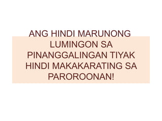 ANG HINDI MARUNONG
LUMINGON SA
PINANGGALINGAN TIYAK
HINDI MAKAKARATING SA
PAROROONAN!
 