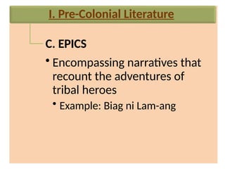 C. EPICS
• Encompassing narratives that
recount the adventures of
tribal heroes
• Example: Biag ni Lam-ang
I. Pre-Colonial Literature
 