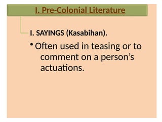 I. SAYINGS (Kasabihan).
• Often used in teasing or to
comment on a person’s
actuations.
I. Pre-Colonial Literature
 