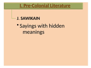 J. SAWIKAIN
• Sayings with hidden
meanings
I. Pre-Colonial Literature
 