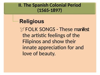 II. The Spanish Colonial Period
(1565-1897)
Religious
FOLK SONGS - These manifest
the artistic feelings of the
Filipinos and show their
innate appreciation for and
love of beauty.
 