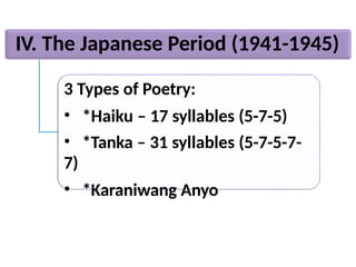 IV. The Japanese Period (1941-1945)
3 Types of Poetry:
• *Haiku – 17 syllables (5-7-5)
• *Tanka – 31 syllables (5-7-5-7-
7)
• *Karaniwang Anyo
 