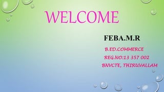 WELCOME 
FEBA.M.R 
B.ED.COMMERCE 
REG.NO:13 357 002 
BNVCTE, THIRUVALLAM 
 