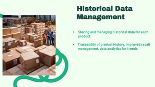 Historical Data
Management
• Storing and managing historical data for each
product.
• Traceability of product history, improved recall
management, data analytics for trends
 