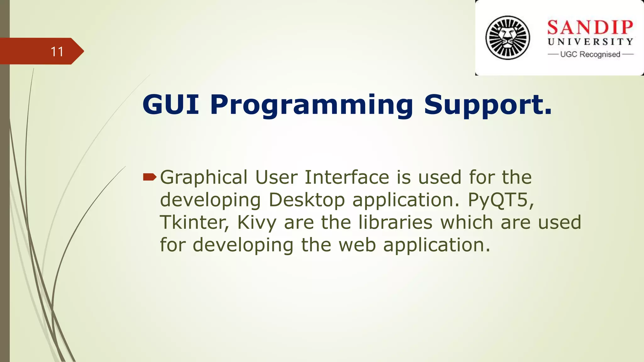 GUI Programming Support.
Graphical User Interface is used for the
developing Desktop application. PyQT5,
Tkinter, Kivy are the libraries which are used
for developing the web application.
11
 