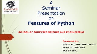 A
Seminar
Presentation
on
Features of Python
SCHOOL OF COMPUTER SCIENCE AND ENGINEERING
Presented by:
NAME:- RITESH KUMAR THAKUR
PRN:- 200205011005
BCA 5TH Sem.
1
 