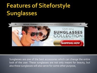Sunglasses are one of the best accessories which can change the entire
look of the user. These sunglasses are not only meant for beauty, but
also these sunglasses will also serve for some other purpose,
 