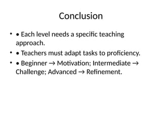 Conclusion
• • Each level needs a specific teaching
approach.
• • Teachers must adapt tasks to proficiency.
• • Beginner → Motivation; Intermediate →
Challenge; Advanced → Refinement.
 
