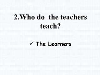 2.Who do the teachers
teach?
 The Learners
 