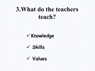 3.What do the teachers
teach?
 Knowledge
 Skills
 Values
 