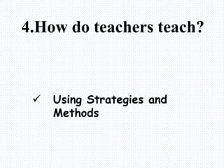 4.How do teachers teach?
 Using Strategies and
Methods
 
