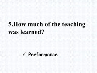 5.How much of the teaching
was learned?
 Performance
 