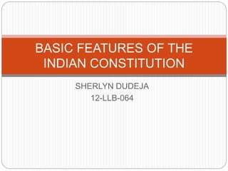 BASIC FEATURES OF THE 
INDIAN CONSTITUTION 
SHERLYN DUDEJA 
12-LLB-064 
 