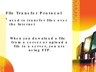 File Transfer Protocol used to transfer files over the Internet When you download a file from a server or upload a file to a server, you are using FTP. 