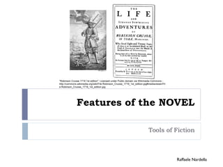 Features of the NOVEL 
Tools of Fiction 
Raffaele Nardella 
"Robinson Cruose 1719 1st edition". Licensed under Public domain via Wikimedia Commons - 
http://commons.wikimedia.org/wiki/File:Robinson_Cruose_1719_1st_edition.jpg#mediaviewer/Fil 
e:Robinson_Cruose_1719_1st_edition.jpg 
 