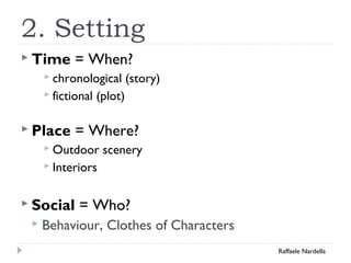 2. Setting 
 Time = When? 
 chronological (story) 
 fictional (plot) 
 Place = Where? 
Outdoor scenery 
 Interiors 
 Social = Who? 
 Behaviour, Clothes of Characters 
Raffaele Nardella 
 