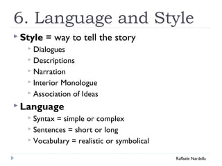 6. Language and Style 
 Style = way to tell the story 
 Dialogues 
 Descriptions 
 Narration 
 Interior Monologue 
 Association of Ideas 
 Language 
 Syntax = simple or complex 
 Sentences = short or long 
 Vocabulary = realistic or symbolical 
Raffaele Nardella 
 