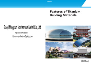 Features of Titanium
Building Materials
Titanium
BaojiMingkunNonferrousMetalCo.,Ltd
http://www.bjmkgs.com
MK Metal
titaniummanufacturer@yahoo.com
 