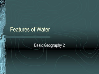 Features of Water
Basic Geography 2

 