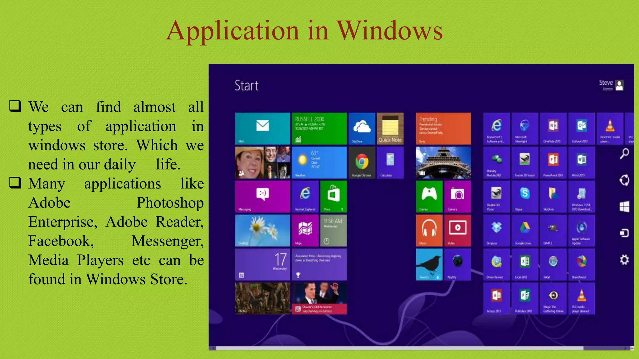 Application in Windows
 We can find almost all
types of application in
windows store. Which we
need in our daily life.
 Many applications like
Adobe Photoshop
Enterprise, Adobe Reader,
Facebook, Messenger,
Media Players etc can be
found in Windows Store.
 
