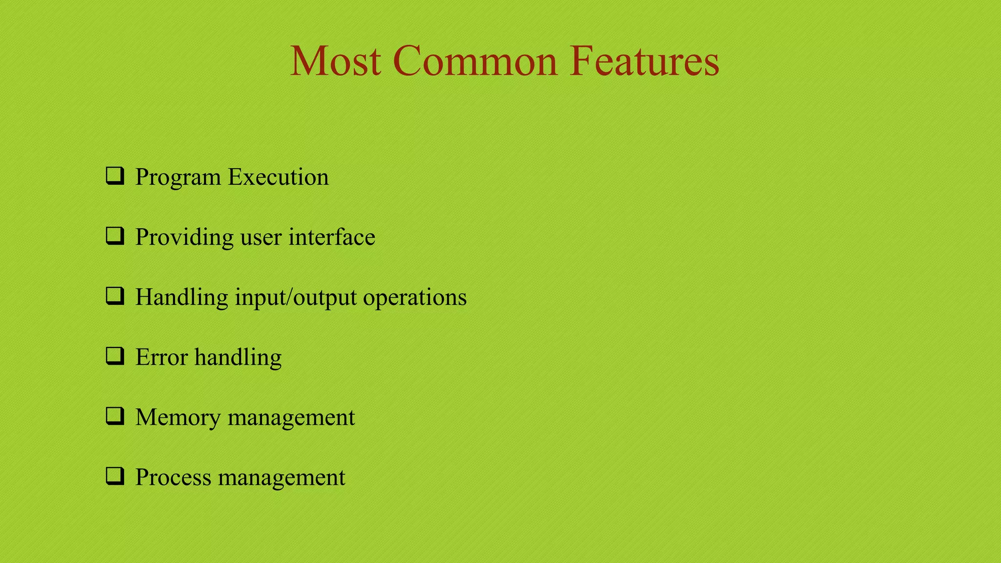 Most Common Features
 Program Execution
 Providing user interface
 Handling input/output operations
 Error handling
 Memory management
 Process management
 