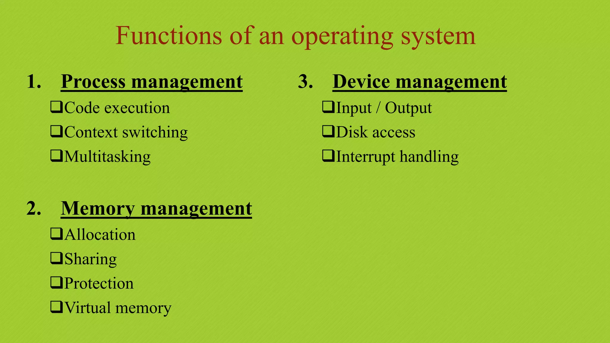Functions of an operating system
1. Process management
Code execution
Context switching
Multitasking
2. Memory management
Allocation
Sharing
Protection
Virtual memory
3. Device management
Input / Output
Disk access
Interrupt handling
 
