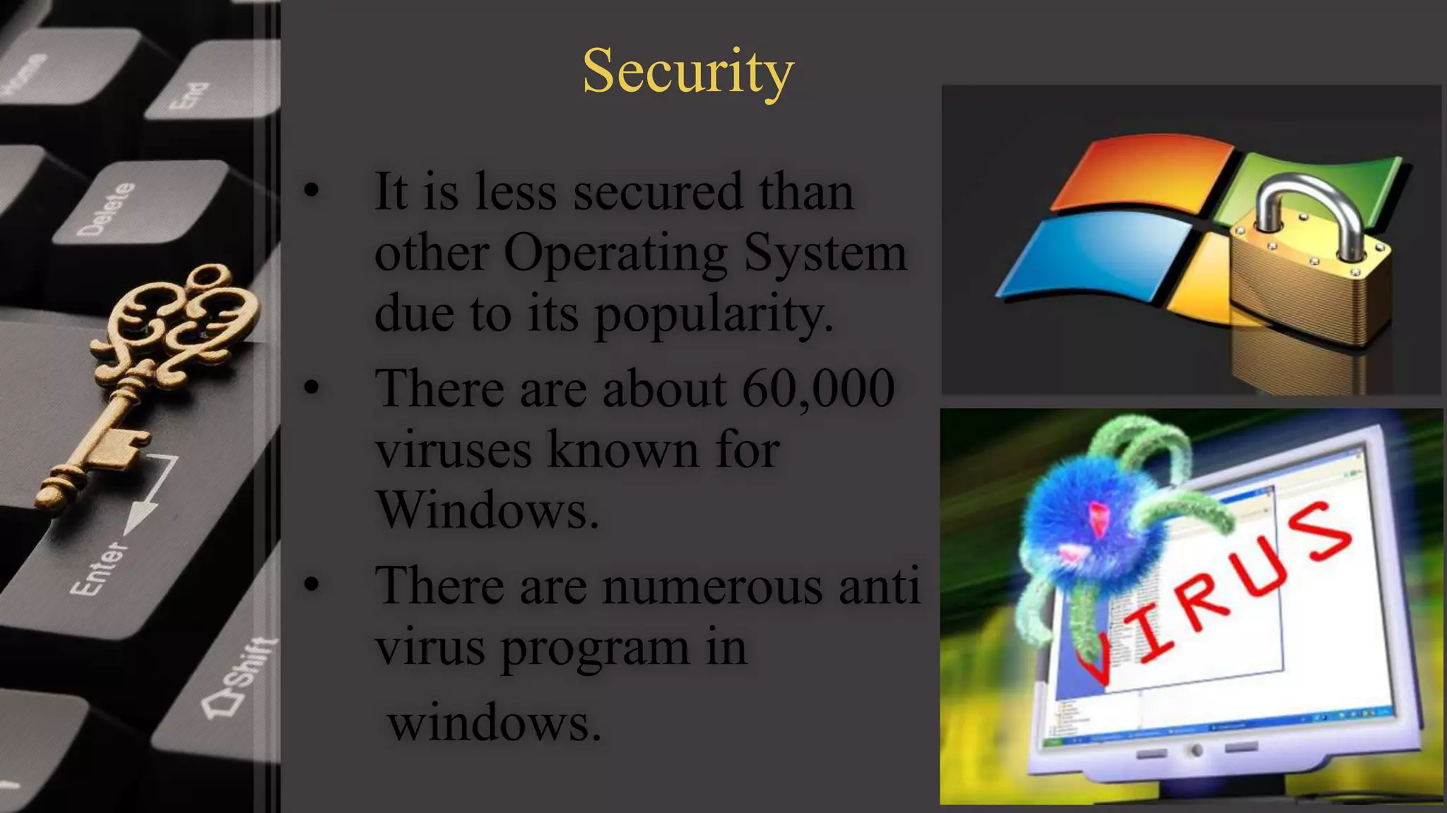 Security
• It is less secured than
other Operating System
due to its popularity.
• There are about 60,000
viruses known for
Windows.
• There are numerous anti
virus program in
windows.
 