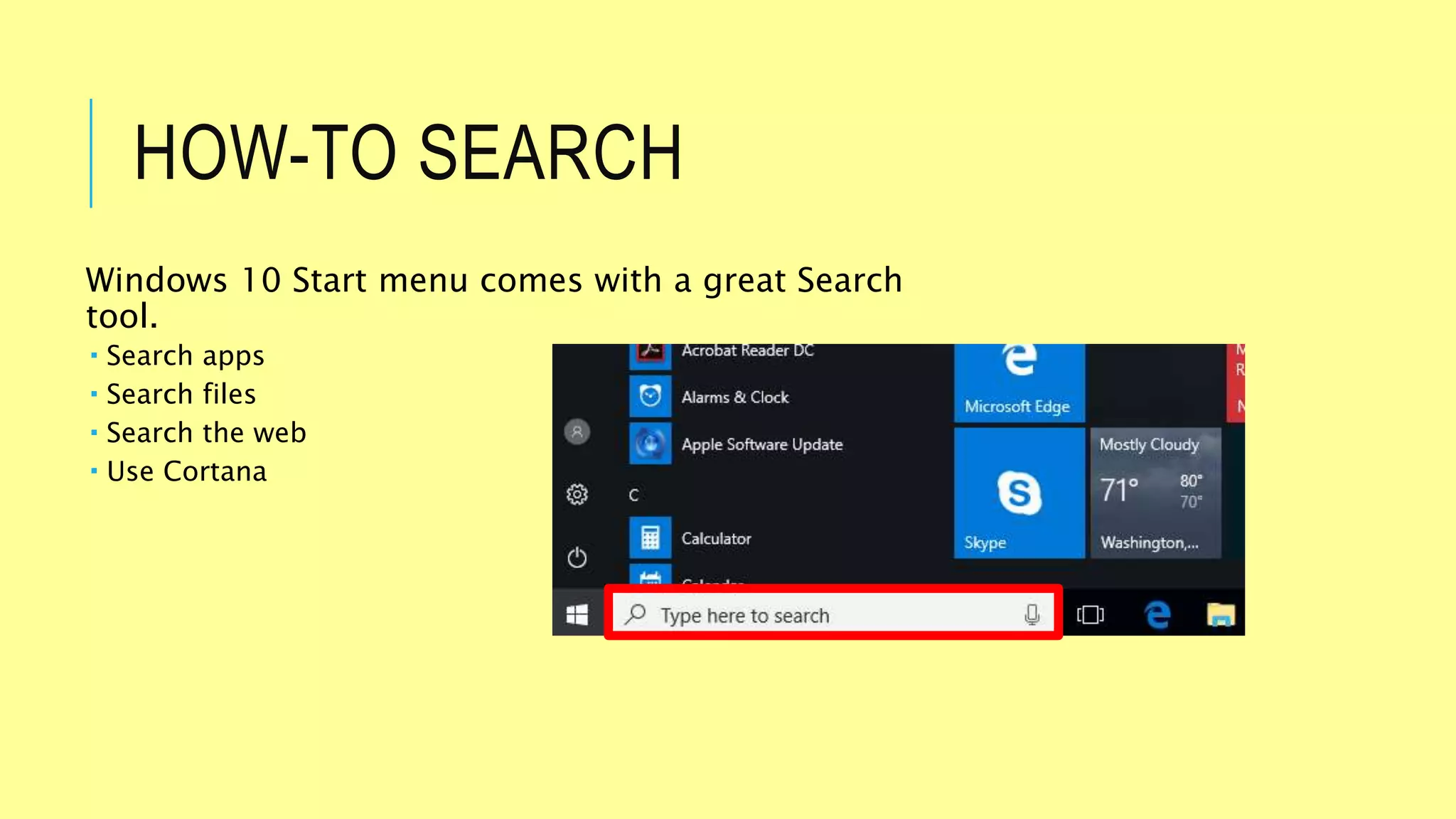 HOW-TO SEARCH
Windows 10 Start menu comes with a great Search
tool.
Search apps
Search files
Search the web
Use Cortana