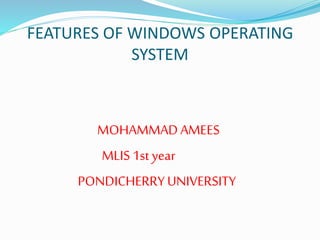 FEATURES OF WINDOWS OPERATING 
SYSTEM 
MOHAMMAD AMEES 
MLIS 1st year 
PONDICHERRY UNIVERSITY 
 