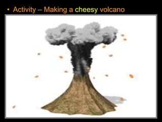• Activity – Making a cheesy volcano
 