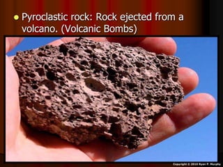  Pyroclastic rock: Rock ejected from a
volcano. (Volcanic Bombs)
Copyright © 2010 Ryan P. Murphy
 
